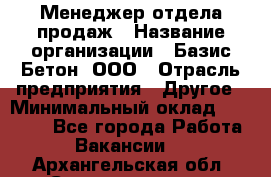 Менеджер отдела продаж › Название организации ­ Базис-Бетон, ООО › Отрасль предприятия ­ Другое › Минимальный оклад ­ 20 000 - Все города Работа » Вакансии   . Архангельская обл.,Северодвинск г.